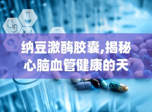 纳豆激酶胶囊,揭秘心脑血管健康的天然守护者