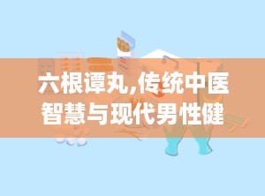 六根谭丸,传统中医智慧与现代男性健康的守护者
