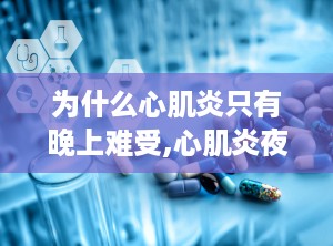 为什么心肌炎只有晚上难受,心肌炎夜间症状加剧原因解析