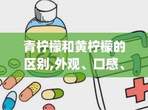 青柠檬和黄柠檬的区别,外观、口感、营养与用途全面对比”