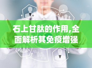 石上甘肽的作用,全面解析其免疫增强、抗氧化与保健功效