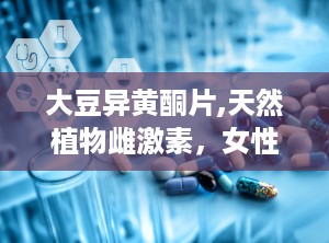 大豆异黄酮片,天然植物雌激素，女性健康守护神