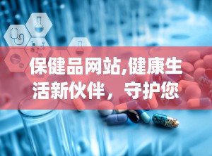 保健品网站,健康生活新伙伴，守护您的生活品质