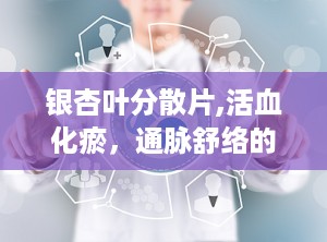 银杏叶分散片,活血化瘀，通脉舒络的心脑血管疾病良药