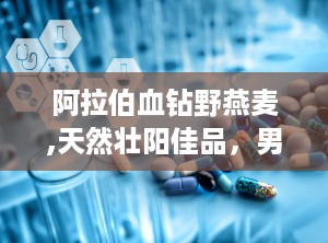 阿拉伯血钻野燕麦,天然壮阳佳品，男性健康守护神”