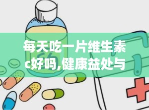 每天吃一片维生素c好吗,健康益处与潜在风险解析”