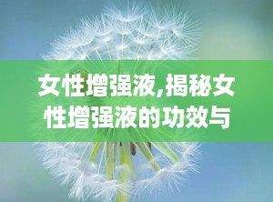 女性增强液,揭秘女性增强液的功效与奥秘