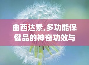 曲西达素,多功能保健品的神奇功效与使用指南
