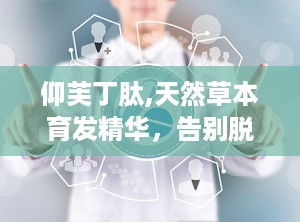 仰芙丁肽,天然草本育发精华，告别脱发困扰