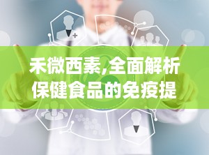 禾微西素,全面解析保健食品的免疫提升与美容功效