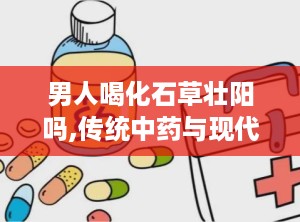 男人喝化石草壮阳吗,传统中药与现代视角的碰撞”