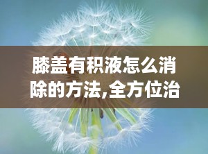 膝盖有积液怎么消除的方法,全方位治疗方法解析