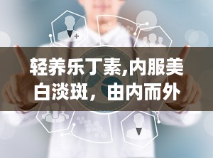 轻养乐丁素,内服美白淡斑，由内而外焕发肌肤光彩