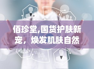佰珍堂,国货护肤新宠，焕发肌肤自然光泽”