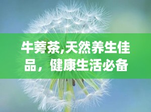 牛蒡茶,天然养生佳品，健康生活必备饮品
