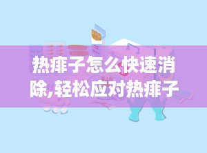 热痱子怎么快速消除,轻松应对热痱子困扰