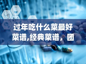 过年吃什么菜最好菜谱,经典菜谱，团圆美味