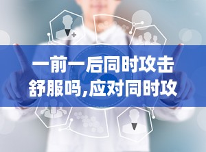 一前一后同时攻击舒服吗,应对同时攻击的舒适度挑战