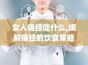 女人痛经吃什么,缓解痛经的饮食策略与食谱推荐”