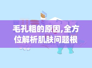 毛孔粗的原因,全方位解析肌肤问题根源”