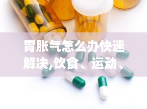 胃胀气怎么办快速解决,饮食、运动、药物全方位应对