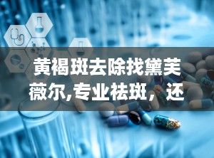 黄褐斑去除找黛芙薇尔,专业祛斑，还你无瑕肌肤之美”