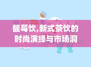 馥莓饮,新式茶饮的时尚演绎与市场洞察