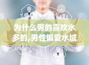 为什么男的喜欢水多的,男性偏爱水域的神秘魅力探究
