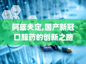 阿兹夫定,国产新冠口服药的创新之路与临床应用