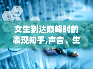 女生到达巅峰时的表现知乎,声音、生理与心理的微妙变化”
