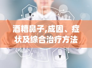 酒糟鼻子,成因、症状及综合治疗方法