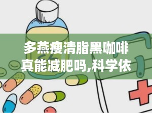 多燕瘦清脂黑咖啡真能减肥吗,科学依据与使用指南