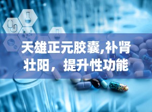 天雄正元胶囊,补肾壮阳，提升性功能与免疫力的保健秘方”