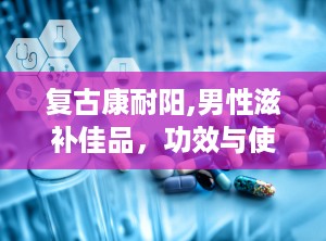 复古康耐阳,男性滋补佳品，功效与使用指南