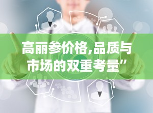 高丽参价格,品质与市场的双重考量”