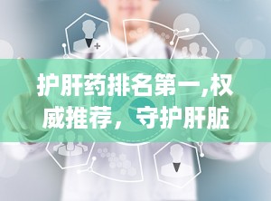 护肝药排名第一,权威推荐，守护肝脏健康之道