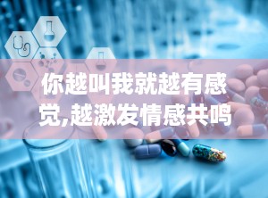 你越叫我就越有感觉,越激发情感共鸣——深度解析‘越叫我就越有感觉现象”