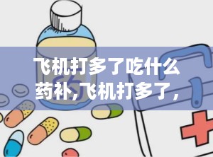 飞机打多了吃什么药补,飞机打多了，如何科学补充营养与药物