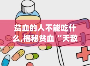 贫血的人不能吃什么,揭秘贫血“天敌”食物