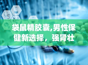 袋鼠精胶囊,男性保健新选择，强肾壮阳，提升活力