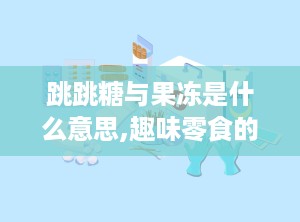 跳跳糖与果冻是什么意思,趣味零食的起源与特色
