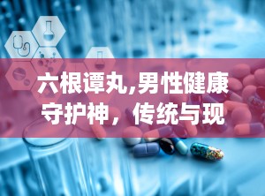 六根谭丸,男性健康守护神，传统与现代的完美结合
