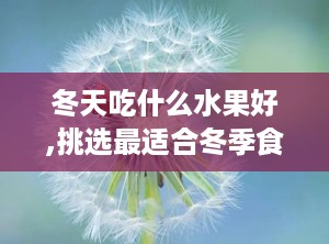 冬天吃什么水果好,挑选最适合冬季食用的水果