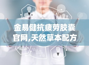金易健抗疲劳胶囊官网,天然草本配方，助力身心焕发活力