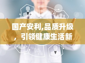 国产安利,品质升级，引领健康生活新潮流
