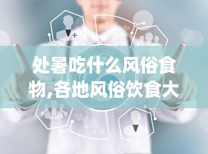 处暑吃什么风俗食物,各地风俗饮食大揭秘