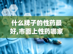 什么牌子的性药最好,市面上性药哪家强，权威评测为您揭晓最佳选择