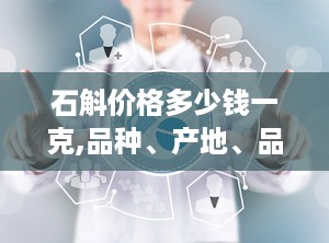 石斛价格多少钱一克,品种、产地、品质影响下的价格波动