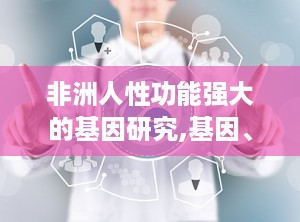 非洲人性功能强大的基因研究,基因、饮食与文化的综合影响解析