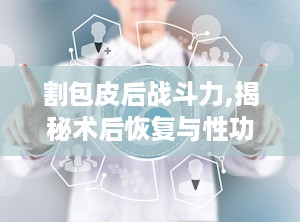 割包皮后战斗力,揭秘术后恢复与性功能的双重飞跃